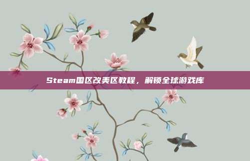 Steam国区改美区教程,解锁全球游戏库