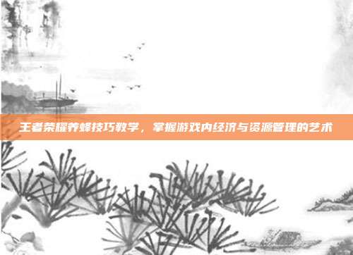 王者荣耀养蜂技巧教学,掌握游戏内经济与资源管理的艺术
