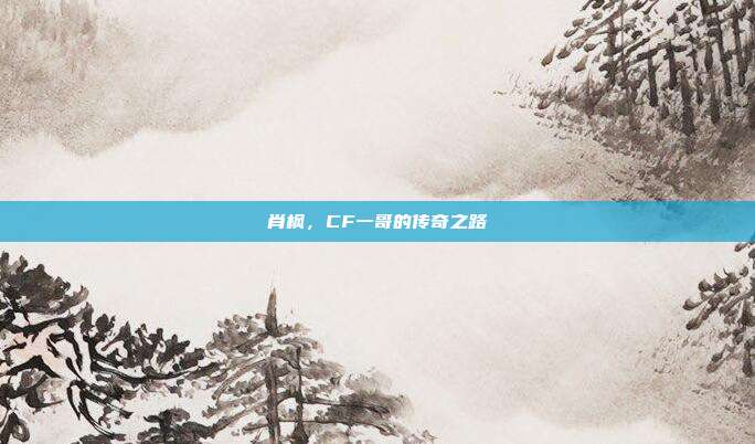 肖枫,CF一哥的传奇之路