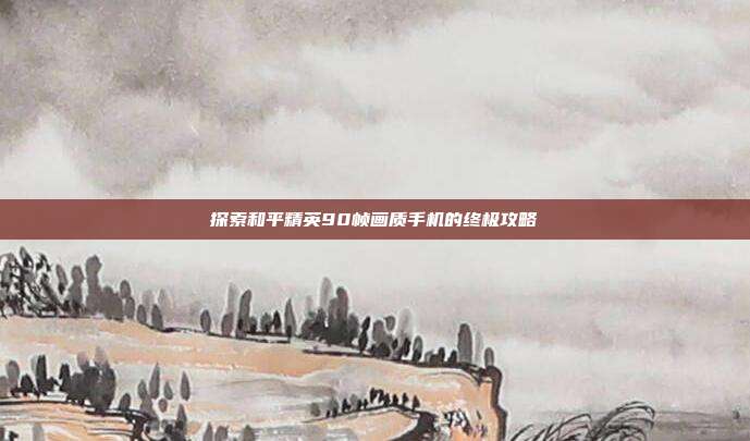 探索和平精英90帧画质手机的终极攻略