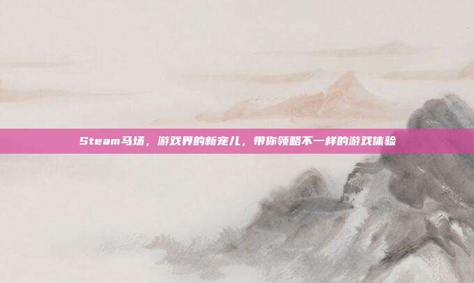 Steam马场,游戏界的新宠儿,带你领略不一样的游戏体验
