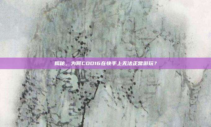 揭秘,为何COD16在快手上无法正常游玩?