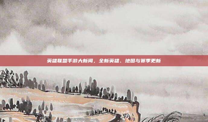 英雄联盟手游大新闻,全新英雄、地图与赛季更新