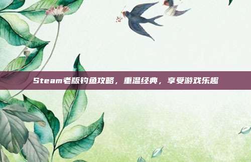 Steam老版钓鱼攻略,重温经典,享受游戏乐趣