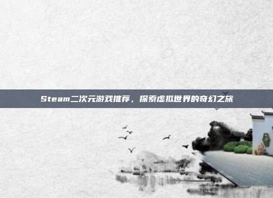 Steam二次元游戏推荐,探索虚拟世界的奇幻之旅
