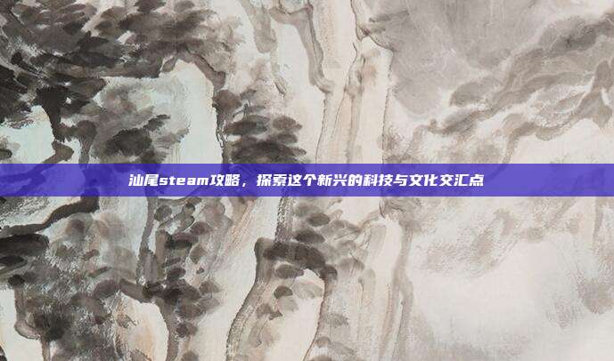 汕尾steam攻略,探索这个新兴的科技与文化交汇点