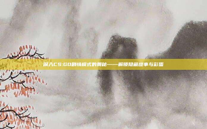 深入CS:GO剧情模式的奥秘——解锁隐藏故事与彩蛋
