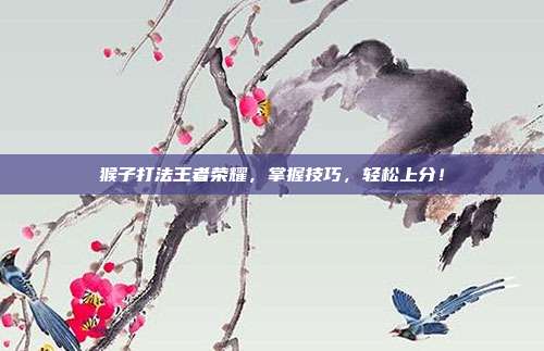 猴子打法王者荣耀,掌握技巧,轻松上分!