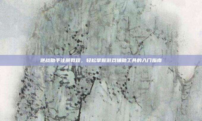 逆战助手注册教程,轻松掌握游戏辅助工具的入门指南