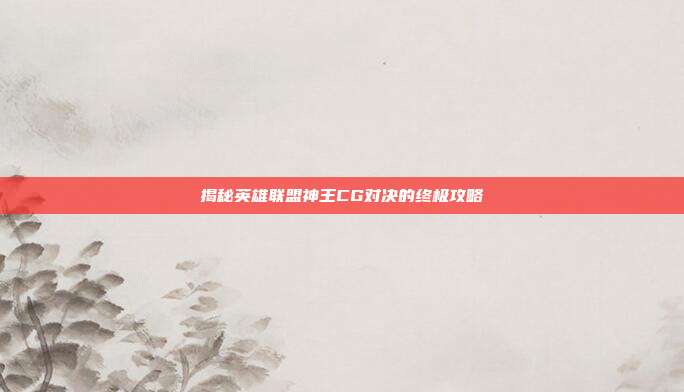 揭秘英雄联盟神王CG对决的终极攻略