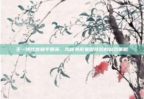 王一博代言和平精英,揭秘其形象图背后的游戏策略