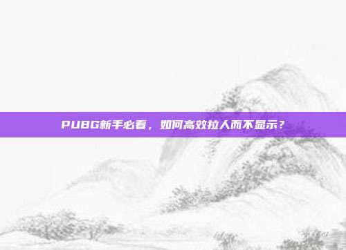 PUBG新手必看,如何高效拉人而不显示?