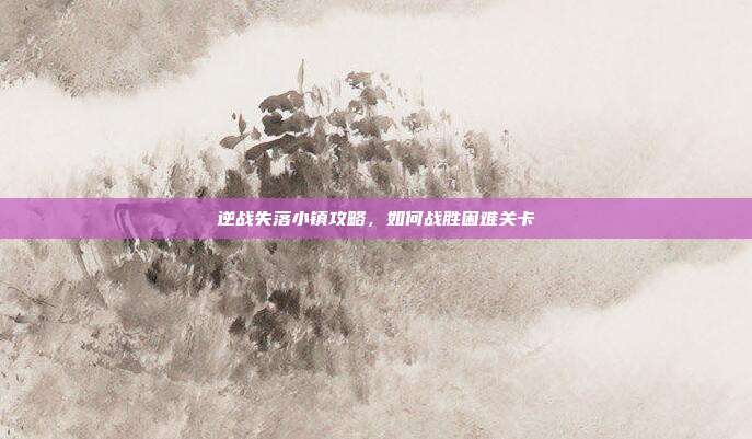 逆战失落小镇攻略,如何战胜困难关卡