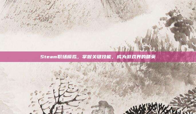 Steam职场模拟,掌握关键技能,成为游戏界的精英