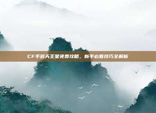 CF手游天王星免费攻略,新手必看技巧全解析