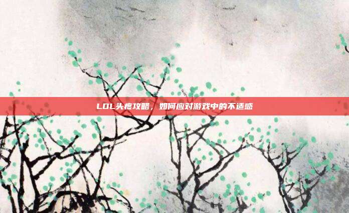 LOL头疼攻略,如何应对游戏中的不适感