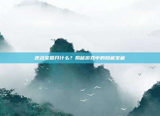 逆战宝箱开什么?揭秘游戏中的隐藏宝藏