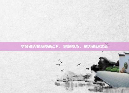 华硕战刃2竞技版CF,掌握技巧,成为战场之王