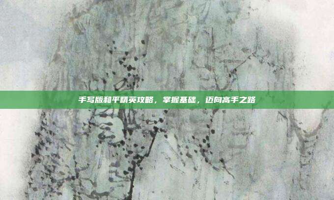 手写版和平精英攻略,掌握基础,迈向高手之路