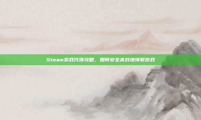 Steam游戏代领攻略,如何安全高效地领取游戏