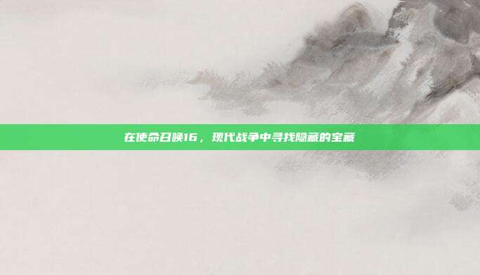 在使命召唤16,现代战争中寻找隐藏的宝藏