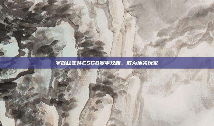 掌握红星杯CSGO赛事攻略,成为顶尖玩家