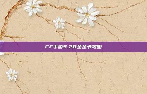 CF手游5.28全金卡攻略