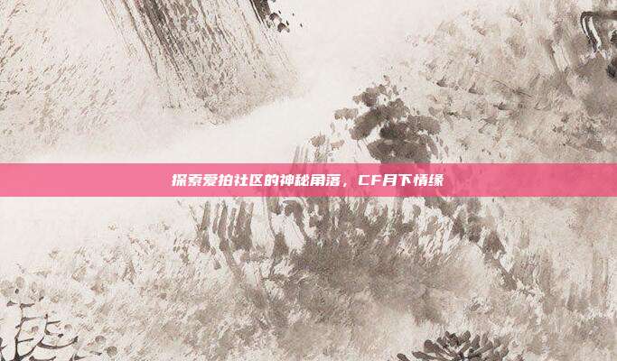 探索爱拍社区的神秘角落,CF月下情缘