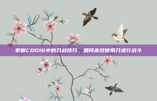 掌握COD16中的刀战技巧,如何高效使用刀进行战斗