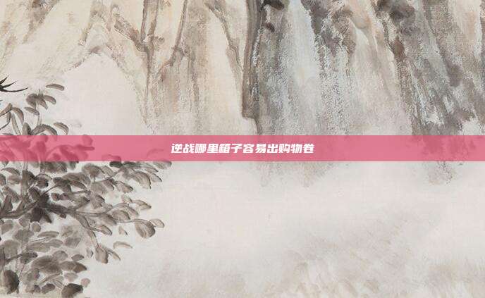逆战哪里箱子容易出购物卷