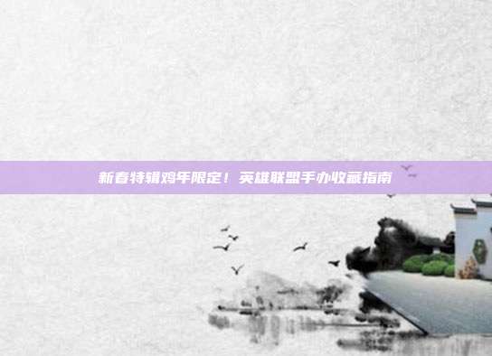 新春特辑鸡年限定!英雄联盟手办收藏指南