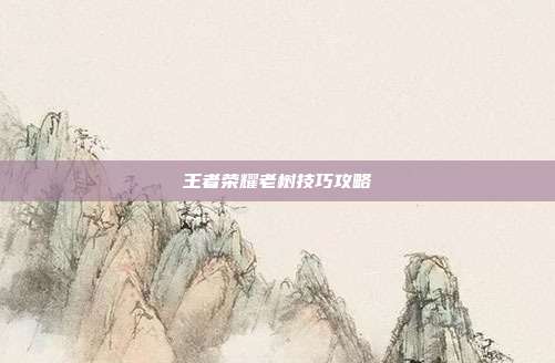 王者荣耀老树技巧攻略