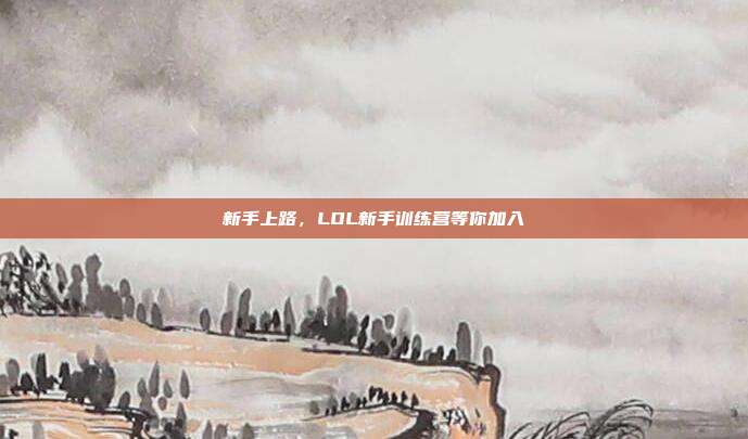 新手上路,LOL新手训练营等你加入