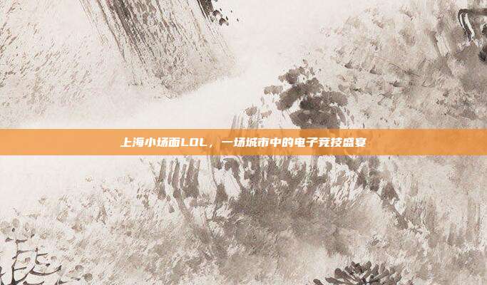上海小场面LOL,一场城市中的电子竞技盛宴