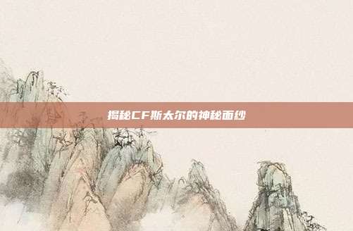 揭秘CF斯太尔的神秘面纱