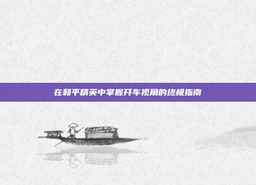 在和平精英中掌握开车视角的终极指南