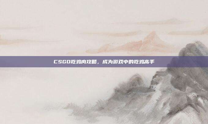 CSGO吃鸡肉攻略,成为游戏中的吃鸡高手