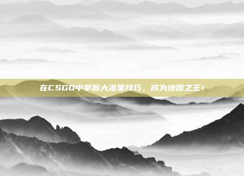在CSGO中掌握大准星技巧,成为地图之王!