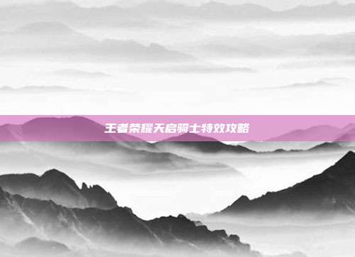 王者荣耀天启骑士特效攻略