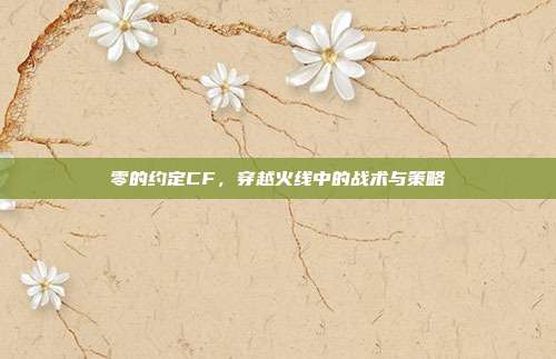 零的约定CF,穿越火线中的战术与策略