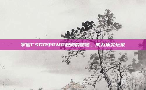 掌握CSGO中RMR规则的精髓,成为顶尖玩家