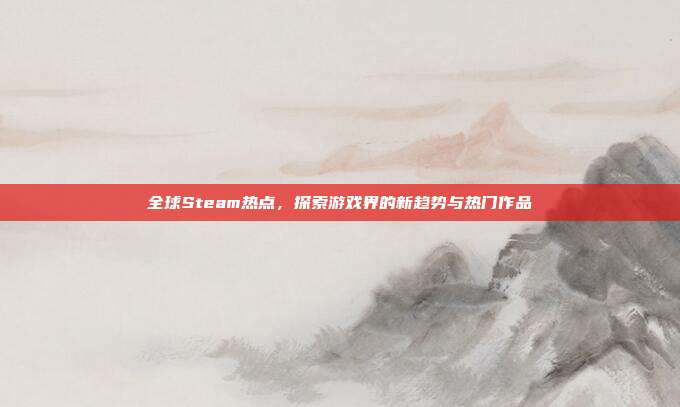 全球Steam热点,探索游戏界的新趋势与热门作品