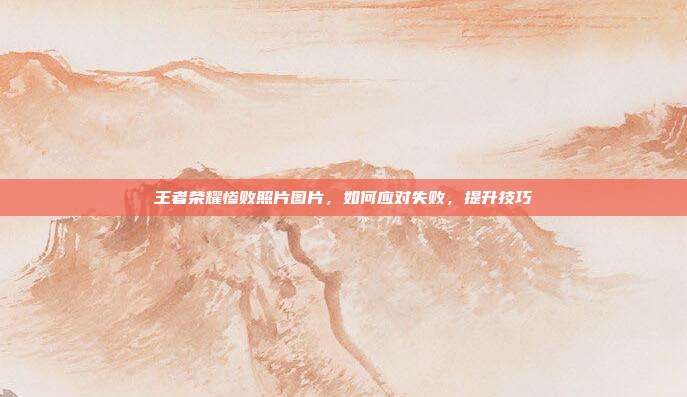 王者荣耀惨败照片图片，如何应对失败，提升技巧