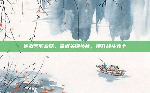 逆战冥羽攻略，掌握关键技能，提升战斗效率