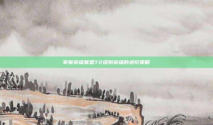 掌握英雄联盟T2级别英雄的进阶策略