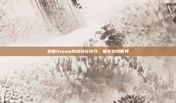 掌握Steam网络游玩技巧,畅享游戏世界
