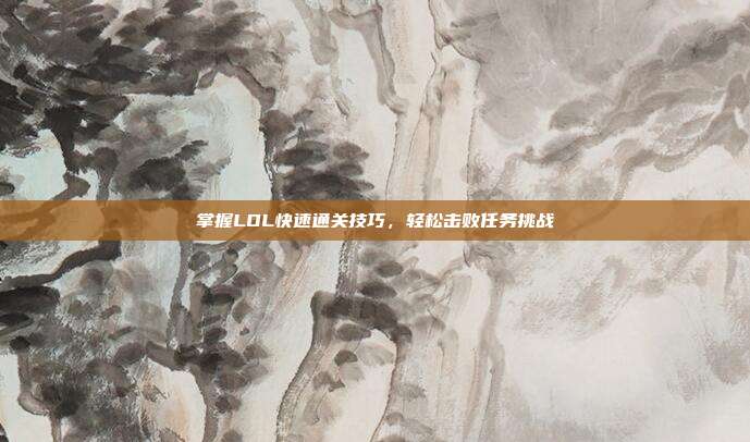 掌握LOL快速通关技巧,轻松击败任务挑战