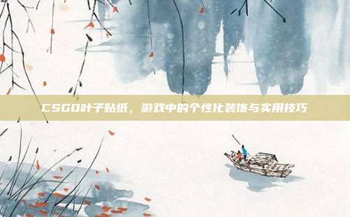 CSGO叶子贴纸,游戏中的个性化装饰与实用技巧