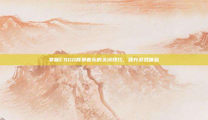 掌握CSGO背景音乐的关闭技巧,提升游戏体验