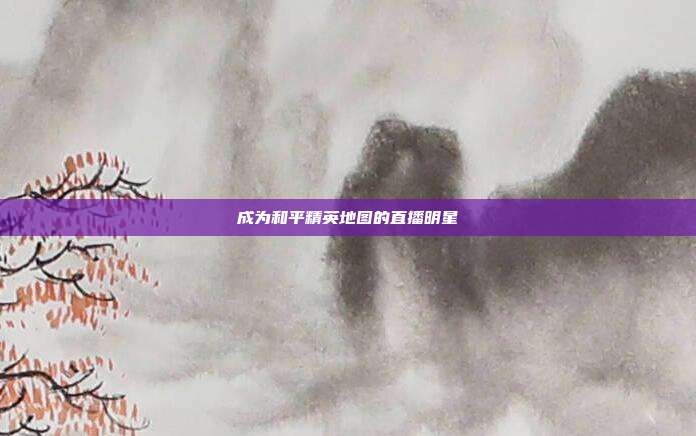 成为和平精英地图的直播明星